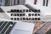 医学类大学录取分数线的深度解析，医学类大学录取分数线的深度解析