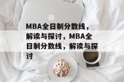 MBA全日制分数线，解读与探讨，MBA全日制分数线，解读与探讨