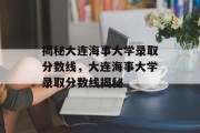 揭秘大连海事大学录取分数线，大连海事大学录取分数线揭秘