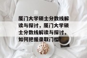 厦门大学硕士分数线解读与探讨，厦门大学硕士分数线解读与探讨，如何把握录取门槛？