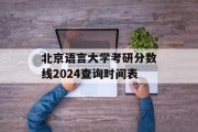 北京语言大学考研分数线2024查询时间表