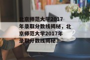 北京师范大学2017年录取分数线揭秘，北京师范大学2017年录取分数线揭秘