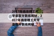 2017年南京理工大学录取分数线揭秘，2017年南京理工大学录取分数线揭秘