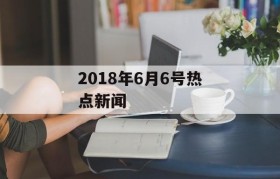 2018年6月6号热点新闻