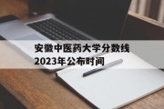 安徽中医药大学分数线2023年公布时间