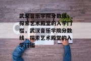 武汉音乐学院分数线，探索艺术殿堂的入学门槛，武汉音乐学院分数线，探索艺术殿堂的入学门槛