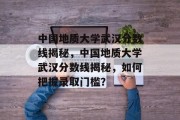 中国地质大学武汉分数线揭秘，中国地质大学武汉分数线揭秘，如何把握录取门槛？