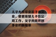儿子大学毕业后子承父业，爸爸接替儿子在公司工作，父子共同开创事业的新篇章