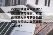 石家庄铁道大学考研分数线解读与探讨，石家庄铁道大学考研分数线解读与探讨，如何理解与应对？
