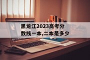 黑龙江2023高考分数线一本,二本是多少