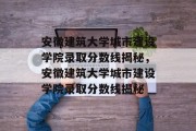 安徽建筑大学城市建设学院录取分数线揭秘，安徽建筑大学城市建设学院录取分数线揭秘