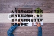 大学生毕业后的花钱问题及其解决策略，大学生毕业后如何合理理财和节省开支？