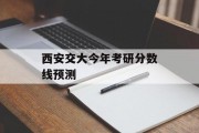 西安交大今年考研分数线预测