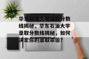 华东石油大学录取分数线揭秘，华东石油大学录取分数线揭秘，如何决定你的录取命运？