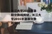 长江大学2016年录取分数线揭秘，长江大学2016年录取分数线揭秘