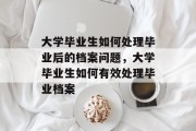 大学毕业生如何处理毕业后的档案问题，大学毕业生如何有效处理毕业档案