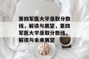 第四军医大学录取分数线，解读与展望，第四军医大学录取分数线，解读与未来展望