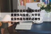 大学毕业后档案安排的重要性与指南，大学毕业生档案办理的必要性和指南