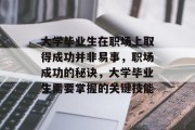 大学毕业生在职场上取得成功并非易事，职场成功的秘诀，大学毕业生需要掌握的关键技能