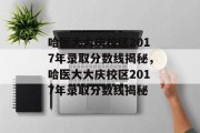 哈医大大庆校区2017年录取分数线揭秘，哈医大大庆校区2017年录取分数线揭秘