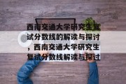西南交通大学研究生复试分数线的解读与探讨，西南交通大学研究生复试分数线解读与探讨