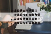 天津铁路大学毕业生——逐梦前行的青春力量，天津铁路大学毕业生，逐梦前行的青春力量