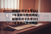 新疆石河子大学2017年录取分数线揭秘，新疆石河子大学2017年录取分数线揭秘