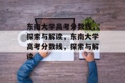 东南大学高考分数线，探索与解读，东南大学高考分数线，探索与解读