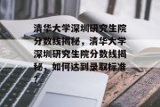 清华大学深圳研究生院分数线揭秘，清华大学深圳研究生院分数线揭秘，如何达到录取标准？