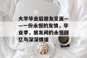 大学毕业后朋友见面——一份永恒的友情，毕业季，朋友间的永恒回忆与深深情谊