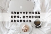 揭秘北京电影学院录取分数线，北京电影学院录取分数线揭秘