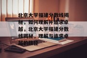 北京大学福建分数线揭秘，如何理解并追求卓越，北京大学福建分数线揭秘，理解与追求卓越的路径