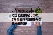 2017年外交学院录取分数线揭秘，2017年外交学院录取分数线全面解析