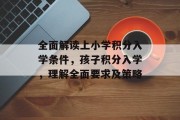 全面解读上小学积分入学条件，孩子积分入学，理解全面要求及策略