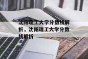 沈阳理工大学分数线解析，沈阳理工大学分数线解析