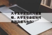 大学生毕业后的沟通策略，大学生毕业后如何有效沟通与协作？