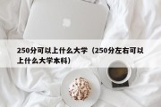 250分可以上什么大学（250分左右可以上什么大学本科）