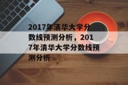 2017年清华大学分数线预测分析，2017年清华大学分数线预测分析