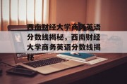 西南财经大学商务英语分数线揭秘，西南财经大学商务英语分数线揭秘