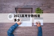 2023高考分数线是多少