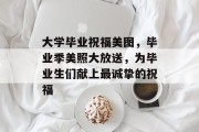 大学毕业祝福美图，毕业季美照大放送，为毕业生们献上最诚挚的祝福