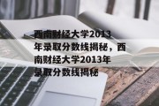 西南财经大学2013年录取分数线揭秘，西南财经大学2013年录取分数线揭秘