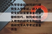 大学毕业后如何进行研究生入学考试，进入研究生阶段需要准备的步骤和技巧，如何成功进入理想的研究生院校指南研究生入学考试准备方法