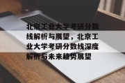 北京工业大学考研分数线解析与展望，北京工业大学考研分数线深度解析与未来趋势展望