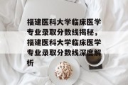 福建医科大学临床医学专业录取分数线揭秘，福建医科大学临床医学专业录取分数线深度解析