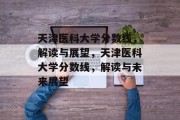 天津医科大学分数线，解读与展望，天津医科大学分数线，解读与未来展望