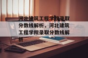 河北建筑工程学院录取分数线解析，河北建筑工程学院录取分数线解析