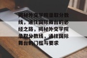 揭秘外交学院录取分数线，通往国际舞台的必经之路，揭秘外交学院录取分数线，通往国际舞台的门槛与要求