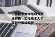 工程技术大学录取分数线解析，工程技术大学录取分数线解析