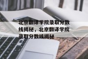 北京翻译学院录取分数线揭秘，北京翻译学院录取分数线揭秘